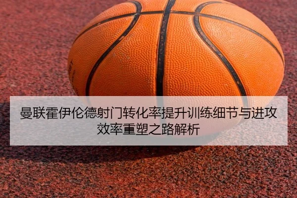 曼联霍伊伦德射门转化率提升训练细节与进攻效率重塑之路解析