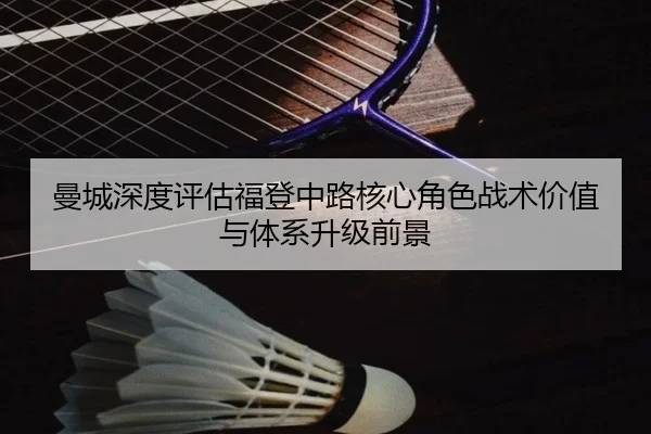曼城深度评估福登中路核心角色战术价值与体系升级前景