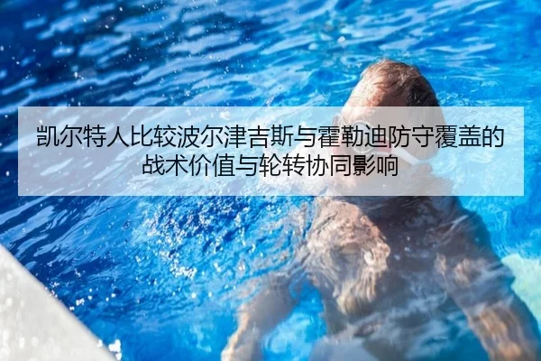 凯尔特人比较波尔津吉斯与霍勒迪防守覆盖的战术价值与轮转协同影响