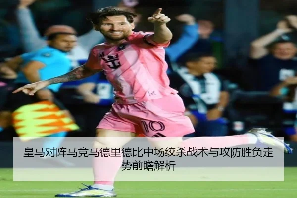 皇马对阵马竞马德里德比中场绞杀战术与攻防胜负走势前瞻解析