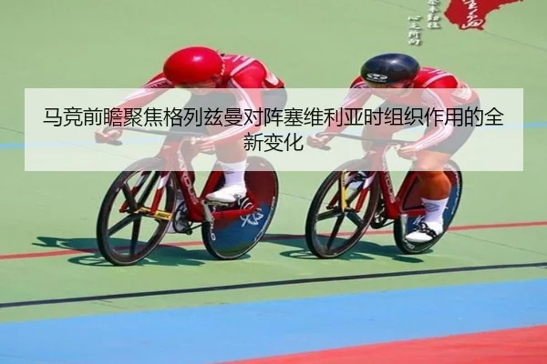 马竞前瞻聚焦格列兹曼对阵塞维利亚时组织作用的全新变化