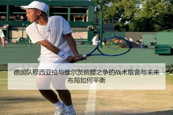 德国队穆西亚拉与维尔茨前腰之争的战术取舍与未来布局如何平衡