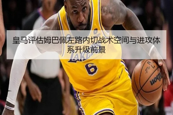 皇马评估姆巴佩左路内切战术空间与进攻体系升级前景