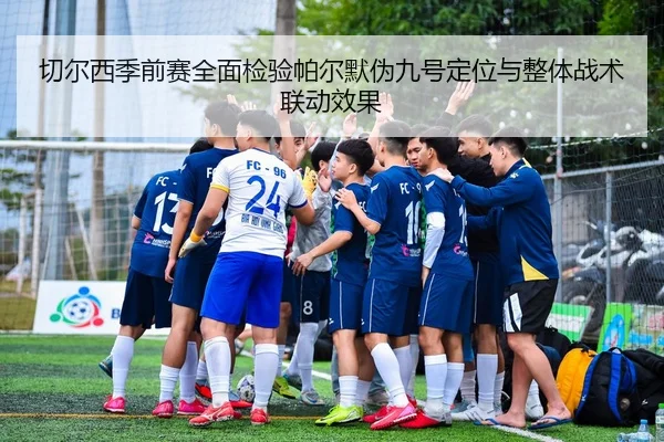 切尔西季前赛全面检验帕尔默伪九号定位与整体战术联动效果