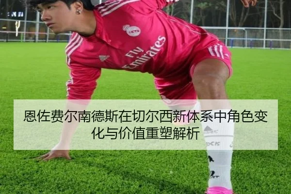 恩佐费尔南德斯在切尔西新体系中角色变化与价值重塑解析