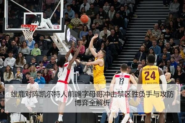 雄鹿对阵凯尔特人前瞻字母哥冲击禁区胜负手与攻防博弈全解析