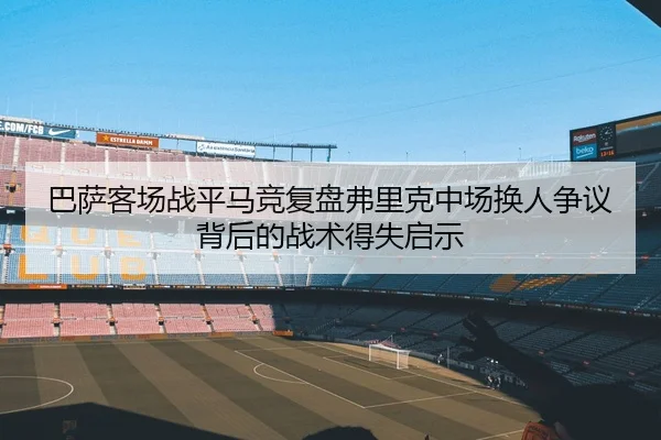 巴萨客场战平马竞复盘弗里克中场换人争议背后的战术得失启示